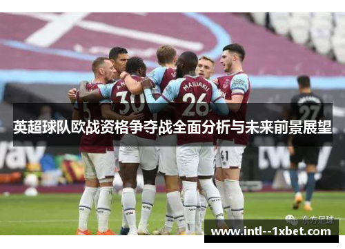 英超球队欧战资格争夺战全面分析与未来前景展望