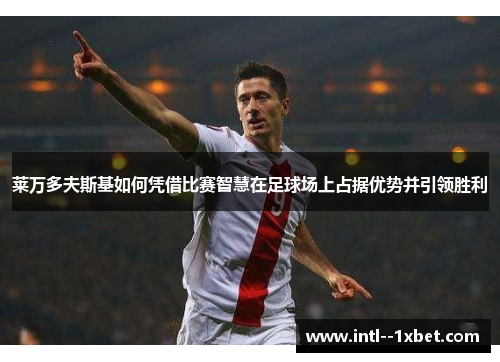 莱万多夫斯基如何凭借比赛智慧在足球场上占据优势并引领胜利 莱万多夫斯基如何凭借比赛智慧在足球场上占据优势并引领胜利