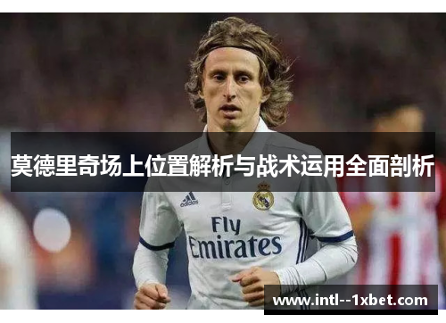 莫德里奇场上位置解析与战术运用全面剖析 莫德里奇场上位置解析与战术运用全面剖析