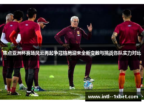 焦点亚洲杯赛场风云再起争冠格局迎来全新变数与挑战各队实力对比 焦点亚洲杯赛场风云再起争冠格局迎来全新变数与挑战各队实力对比