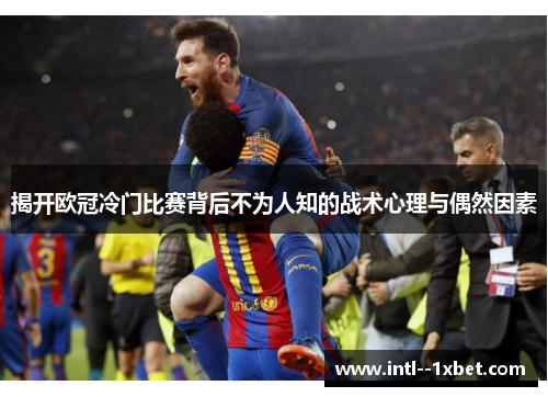 揭开欧冠冷门比赛背后不为人知的战术心理与偶然因素