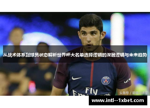 从战术体系到球员状态解析世界杯大名单选择逻辑的深层逻辑与未来趋势 从战术体系到球员状态解析世界杯大名单选择逻辑的深层逻辑与未来趋势