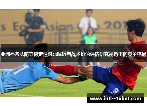 亚洲杯各队防守稳定性对比解析与战术价值评估研究视角下的竞争格局 亚洲杯各队防守稳定性对比解析与战术价值评估研究视角下的竞争格局