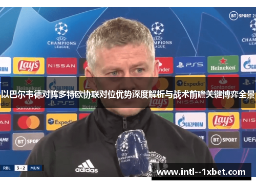 以巴尔韦德对阵多特欧协联对位优势深度解析与战术前瞻关键博弈全景 以巴尔韦德对阵多特欧协联对位优势深度解析与战术前瞻关键博弈全景