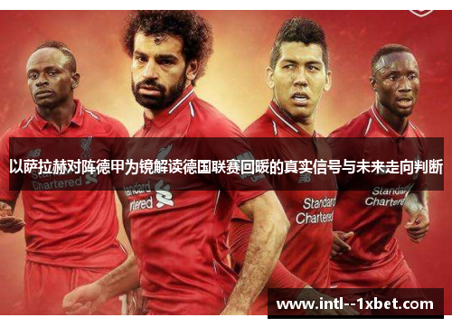 以萨拉赫对阵德甲为镜解读德国联赛回暖的真实信号与未来走向判断 以萨拉赫对阵德甲为镜解读德国联赛回暖的真实信号与未来走向判断