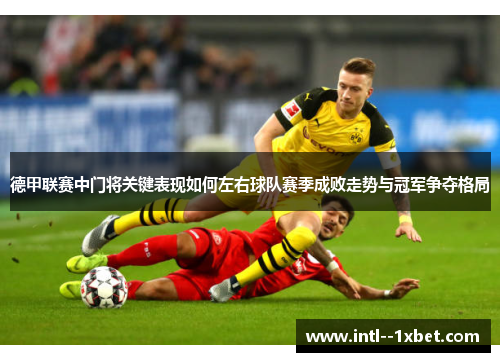 德甲联赛中门将关键表现如何左右球队赛季成败走势与冠军争夺格局 德甲联赛中门将关键表现如何左右球队赛季成败走势与冠军争夺格局