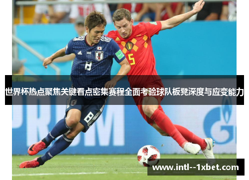 世界杯热点聚焦关键看点密集赛程全面考验球队板凳深度与应变能力 世界杯热点聚焦关键看点密集赛程全面考验球队板凳深度与应变能力