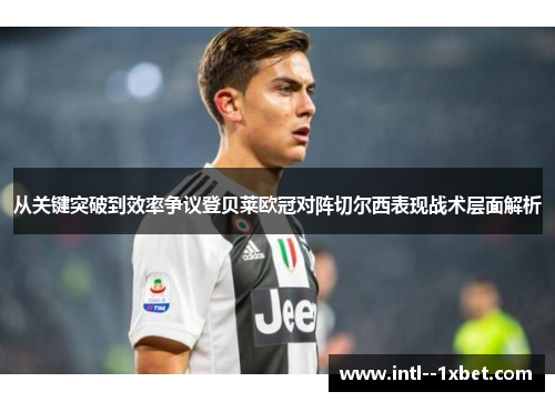 从关键突破到效率争议登贝莱欧冠对阵切尔西表现战术层面解析 从关键突破到效率争议登贝莱欧冠对阵切尔西表现战术层面解析