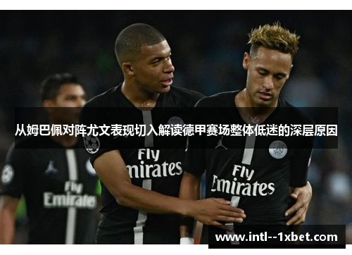 从姆巴佩对阵尤文表现切入解读德甲赛场整体低迷的深层原因