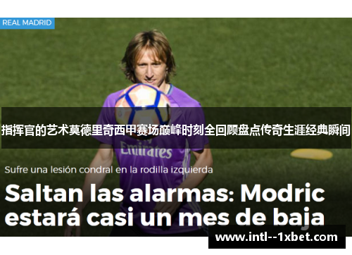 指挥官的艺术莫德里奇西甲赛场巅峰时刻全回顾盘点传奇生涯经典瞬间