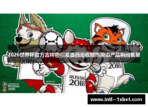 2026世界杯官方吉祥物引发墨西哥收藏热周边产品瞬间售罄 2026世界杯官方吉祥物引发墨西哥收藏热周边产品瞬间售罄