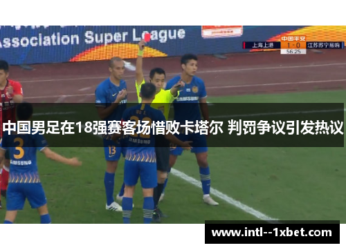 中国男足在18强赛客场惜败卡塔尔 判罚争议引发热议 中国男足在18强赛客场惜败卡塔尔 判罚争议引发热议