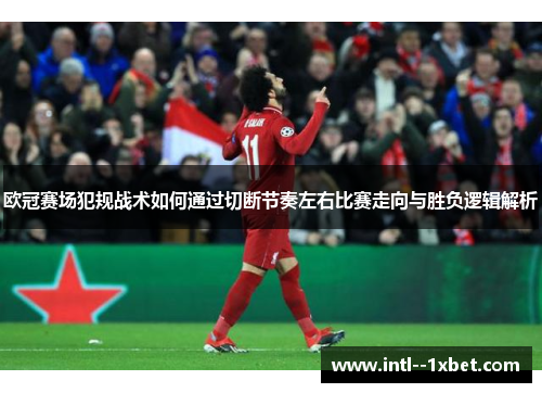欧冠赛场犯规战术如何通过切断节奏左右比赛走向与胜负逻辑解析
