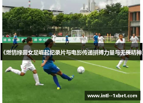 《燃情绿茵女足崛起纪录片与电影传递拼搏力量与无畏精神》