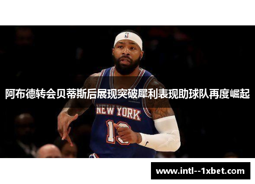 阿布德转会贝蒂斯后展现突破犀利表现助球队再度崛起