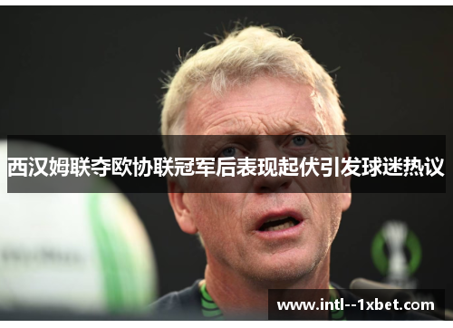 西汉姆联夺欧协联冠军后表现起伏引发球迷热议